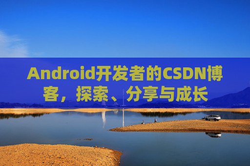 Android开发者的CSDN博客，探索、分享与成长